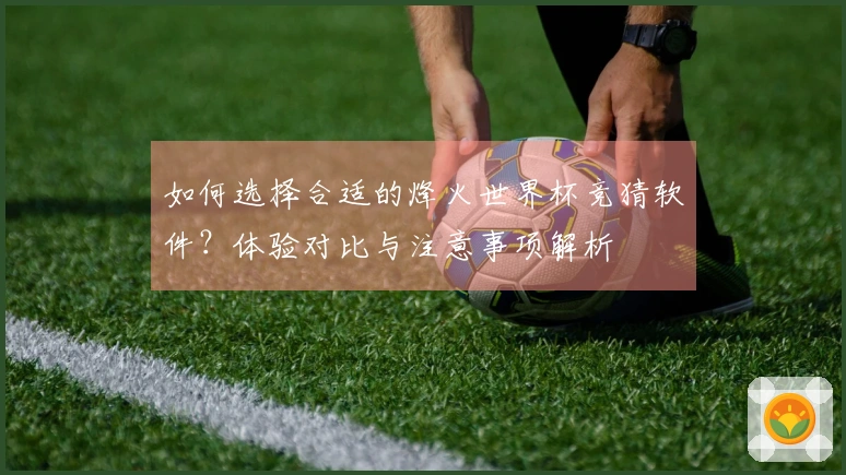 如何选择合适的烽火世界杯竞猜软件？体验对比与注意事项解析