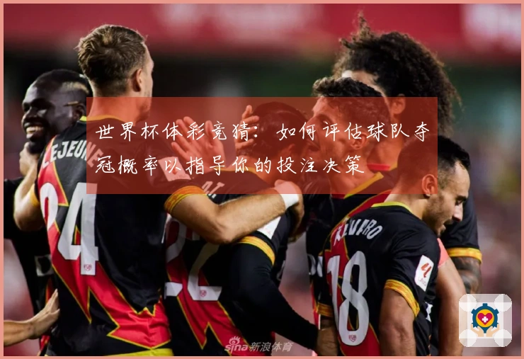 世界杯体彩竞猜:如何评估球队夺冠概率以指导你的投注决策