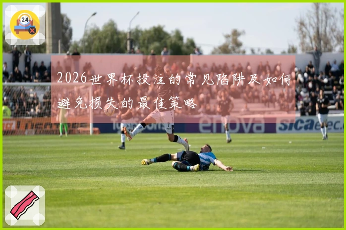 2026世界杯投注的常见陷阱及如何避免损失的最佳策略