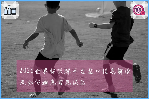2026世界杯买球平台盘口信息解读及如何避免常见误区