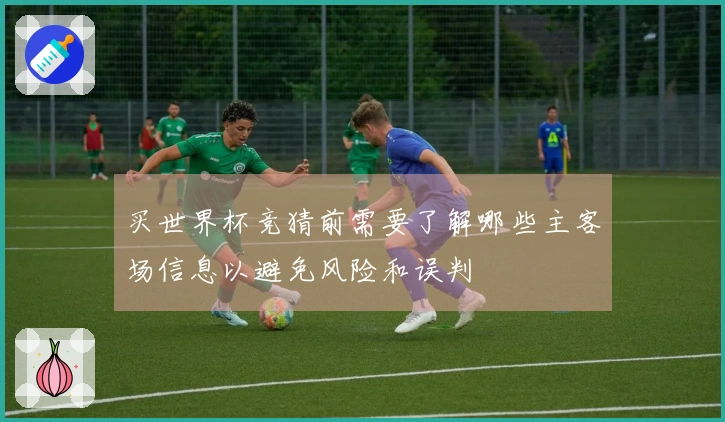 买世界杯竞猜前需要了解哪些主客场信息以避免风险和误判