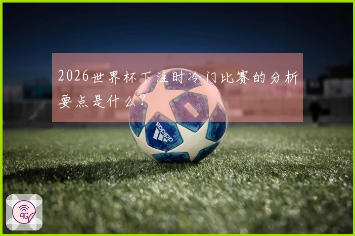 2026世界杯下注时冷门比赛的分析要点是什么？