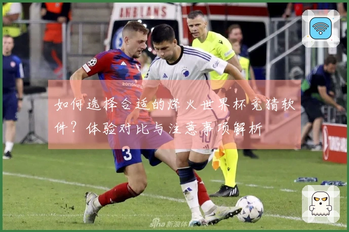 如何选择合适的烽火世界杯竞猜软件？体验对比与注意事项解析