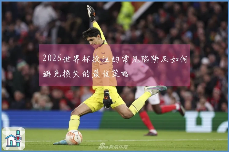 2026世界杯投注的常见陷阱及如何避免损失的最佳策略