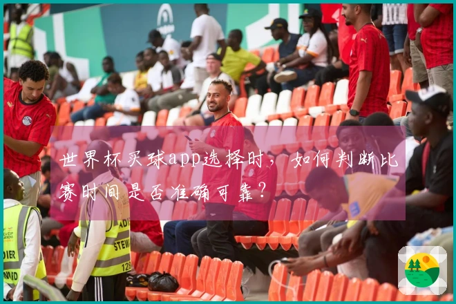 世界杯买球app选择时，如何判断比赛时间是否准确可靠？