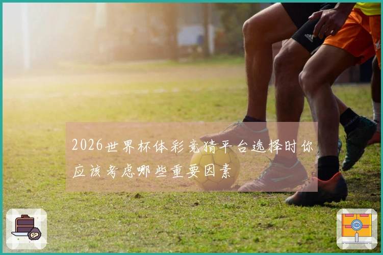2026世界杯体彩竞猜平台选择时你应该考虑哪些重要因素