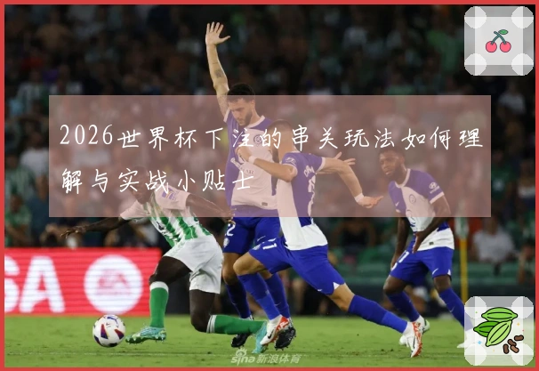 2026世界杯下注的串关玩法如何理解与实战小贴士