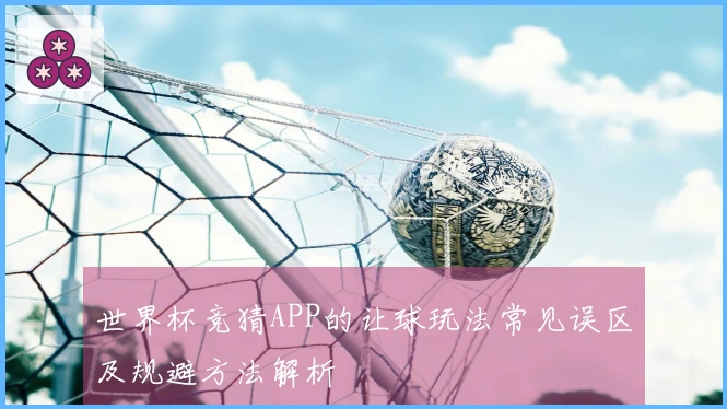 世界杯竞猜APP的让球玩法常见误区及规避方法解析