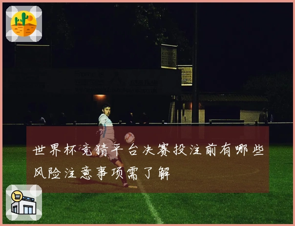 世界杯竞猜平台决赛投注前有哪些风险注意事项需了解