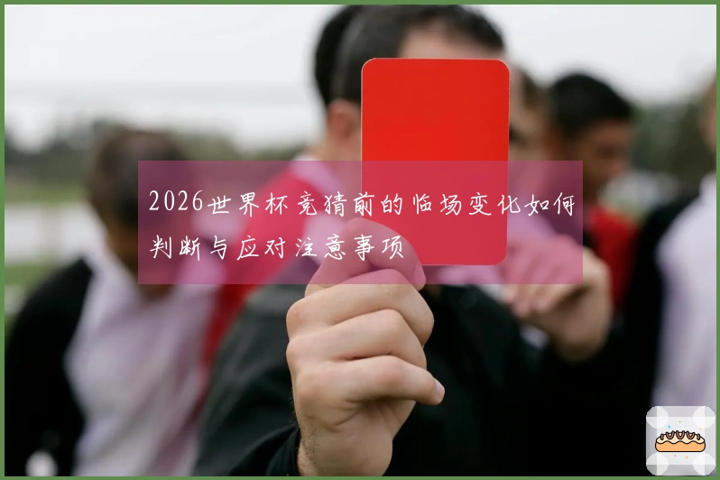 2026世界杯竞猜前的临场变化如何判断与应对注意事项