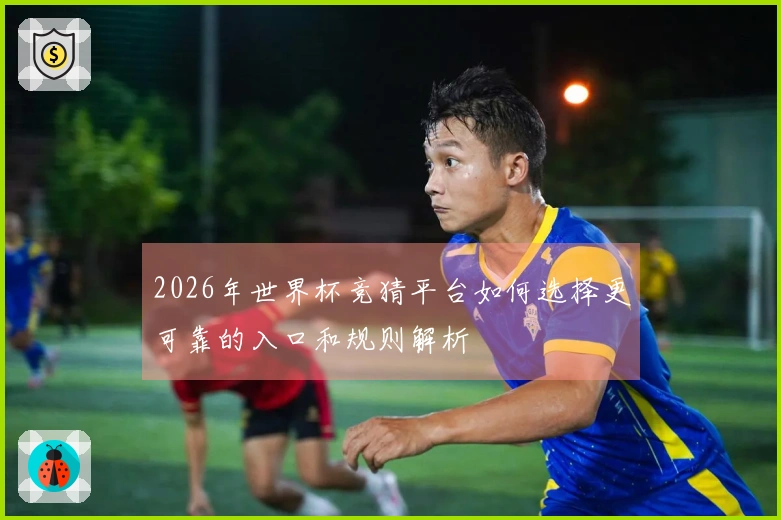 2026年世界杯竞猜平台如何选择更可靠的入口和规则解析
