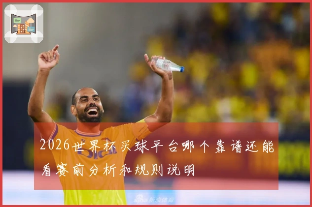 2026世界杯买球平台哪个靠谱还能看赛前分析和规则说明