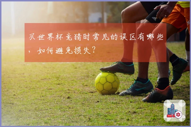 买世界杯竞猜时常见的误区有哪些，如何避免损失？