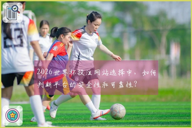 2026世界杯投注网站选择中，如何判断平台的安全性和可靠性？