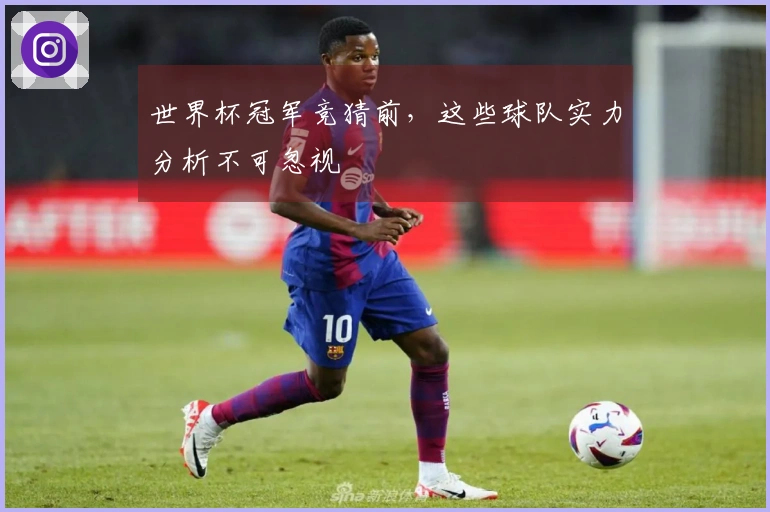 世界杯冠军竞猜前，这些球队实力分析不可忽视
