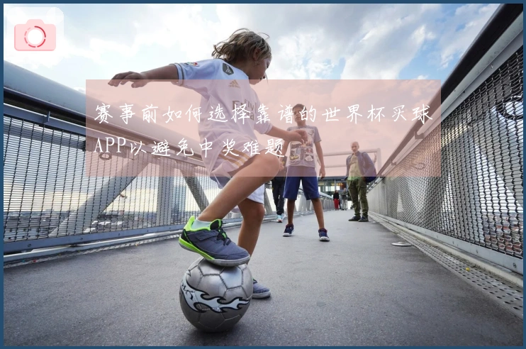 赛事前如何选择靠谱的世界杯买球APP以避免中奖难题