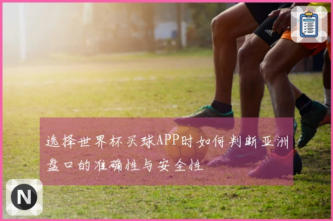 选择世界杯买球APP时如何判断亚洲盘口的准确性与安全性