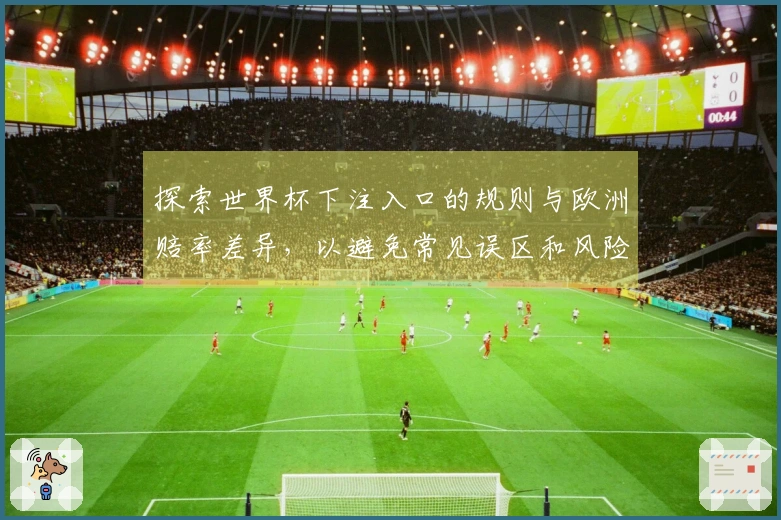 探索世界杯下注入口的规则与欧洲赔率差异，以避免常见误区和风险