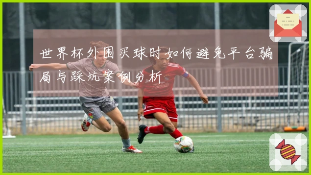 世界杯外围买球时如何避免平台骗局与踩坑案例分析