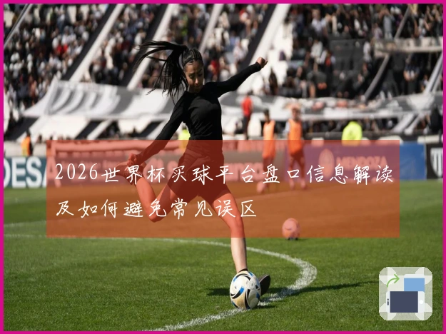 2026世界杯买球平台盘口信息解读及如何避免常见误区