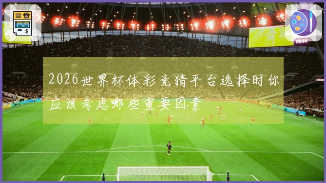 2026世界杯体彩竞猜平台选择时你应该考虑哪些重要因素