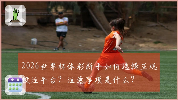 2026世界杯体彩新手如何选择正规投注平台？注意事项是什么？