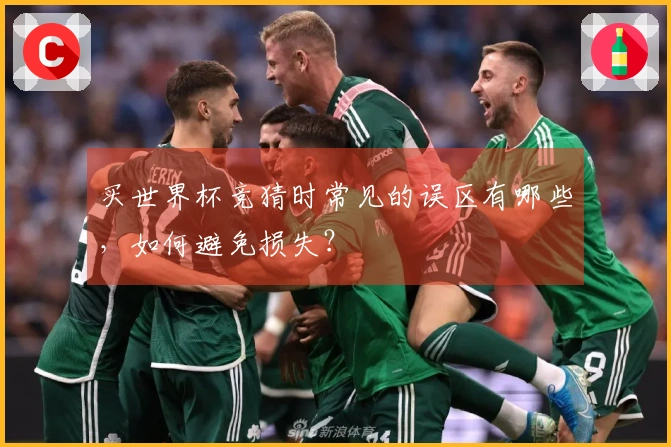 买世界杯竞猜时常见的误区有哪些，如何避免损失？