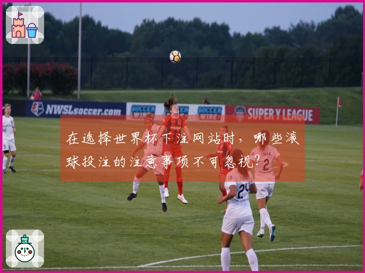 在选择世界杯下注网站时，哪些滚球投注的注意事项不可忽视？