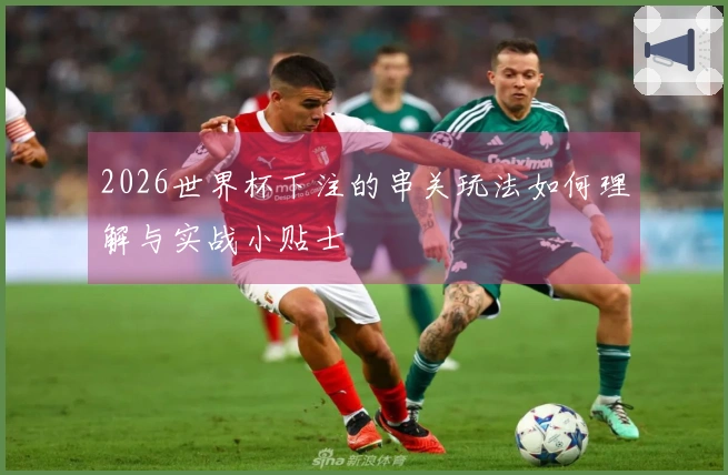 2026世界杯下注的串关玩法如何理解与实战小贴士